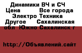 	 Динамики ВЧ и СЧ › Цена ­ 500 - Все города Электро-Техника » Другое   . Сахалинская обл.,Южно-Сахалинск г.